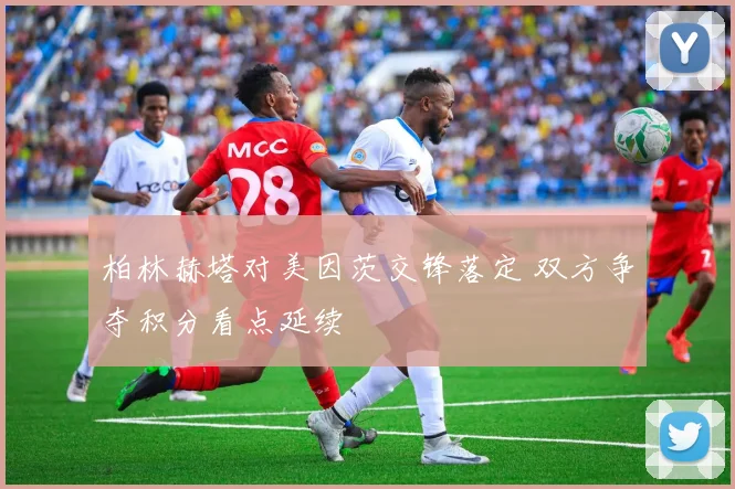 柏林赫塔对美因茨交锋落定 双方争夺积分看点延续