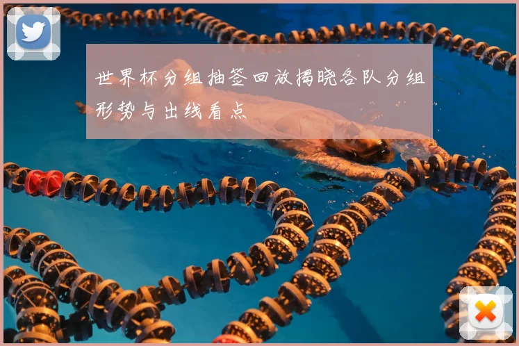 世界杯分组抽签回放揭晓各队分组形势与出线看点