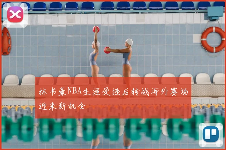 林书豪NBA生涯受挫后转战海外赛场迎来新机会