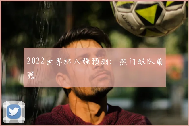 2022世界杯八强预测：热门球队前瞻