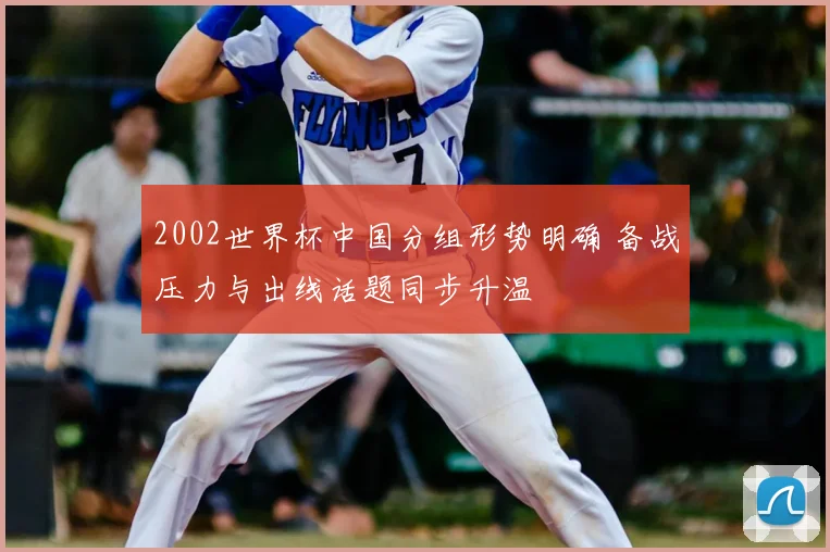 2002世界杯中国分组形势明确 备战压力与出线话题同步升温