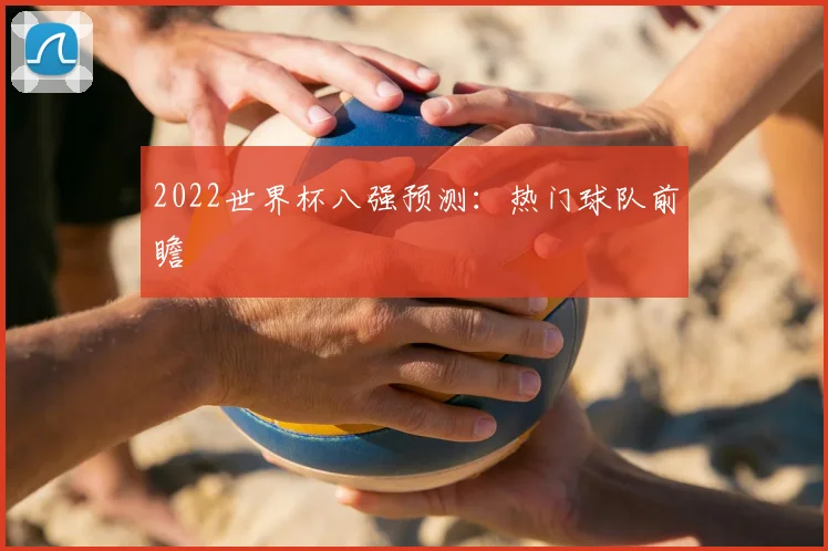 2022世界杯八强预测：热门球队前瞻