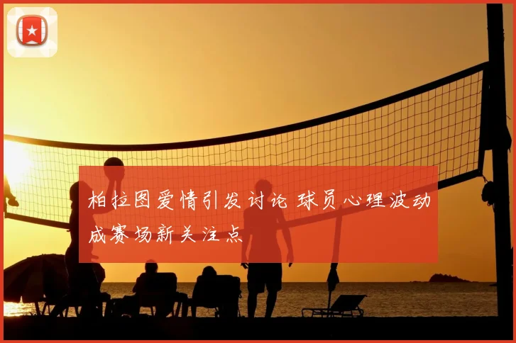 柏拉图爱情引发讨论 球员心理波动成赛场新关注点