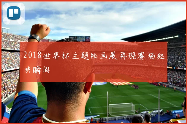 2018世界杯主题绘画展再现赛场经典瞬间