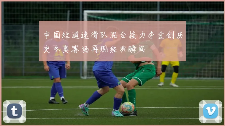 中国短道速滑队混合接力夺金创历史冬奥赛场再现经典瞬间